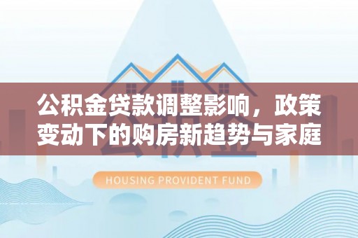 霍山公积金贷款调整影响，政策变动下的购房新趋势与家庭财务规划