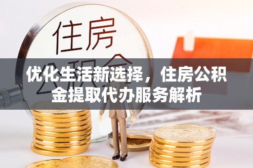 霍山优化生活新选择，住房公积金提取代办服务解析