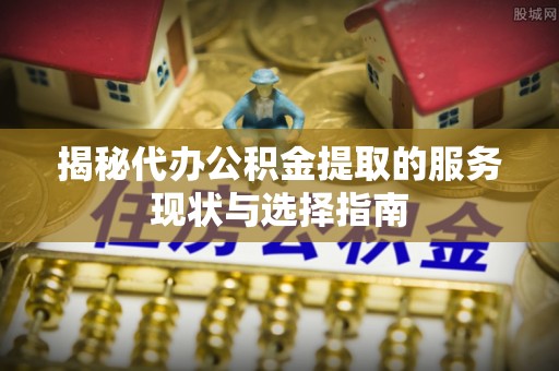霍山揭秘代办公积金提取的服务现状与选择指南
