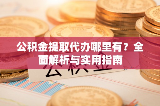 霍山公积金提取代办哪里有？全面解析与实用指南