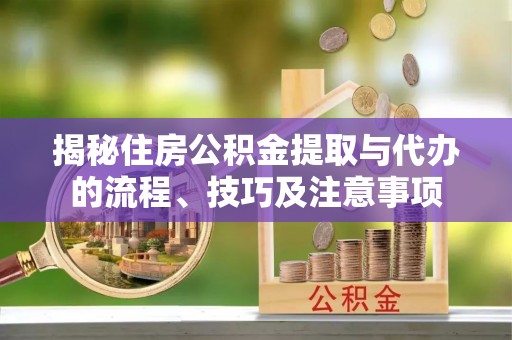 霍山揭秘住房公积金提取与代办的流程、技巧及注意事项