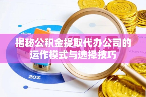 霍山揭秘公积金提取代办公司的运作模式与选择技巧