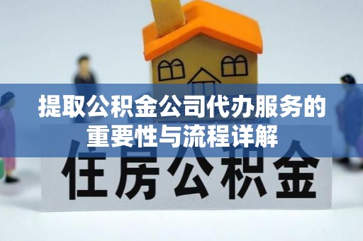 霍山提取公积金公司代办服务的重要性与流程详解