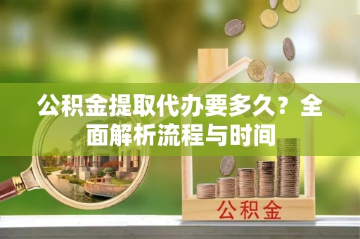 霍山公积金提取代办要多久？全面解析流程与时间